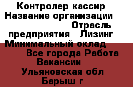 Контролер-кассир › Название организации ­ Fusion Service › Отрасль предприятия ­ Лизинг › Минимальный оклад ­ 19 200 - Все города Работа » Вакансии   . Ульяновская обл.,Барыш г.